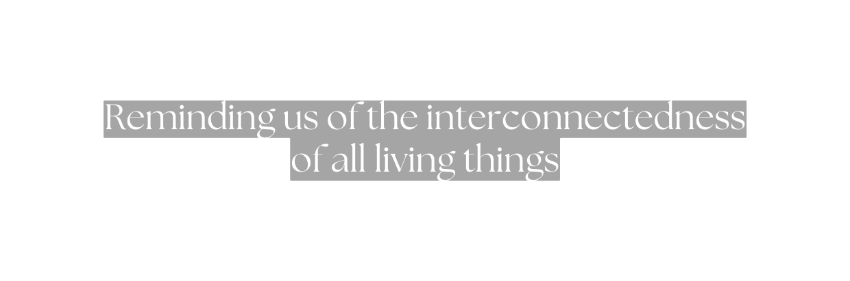 Reminding us of the interconnectedness of all living things