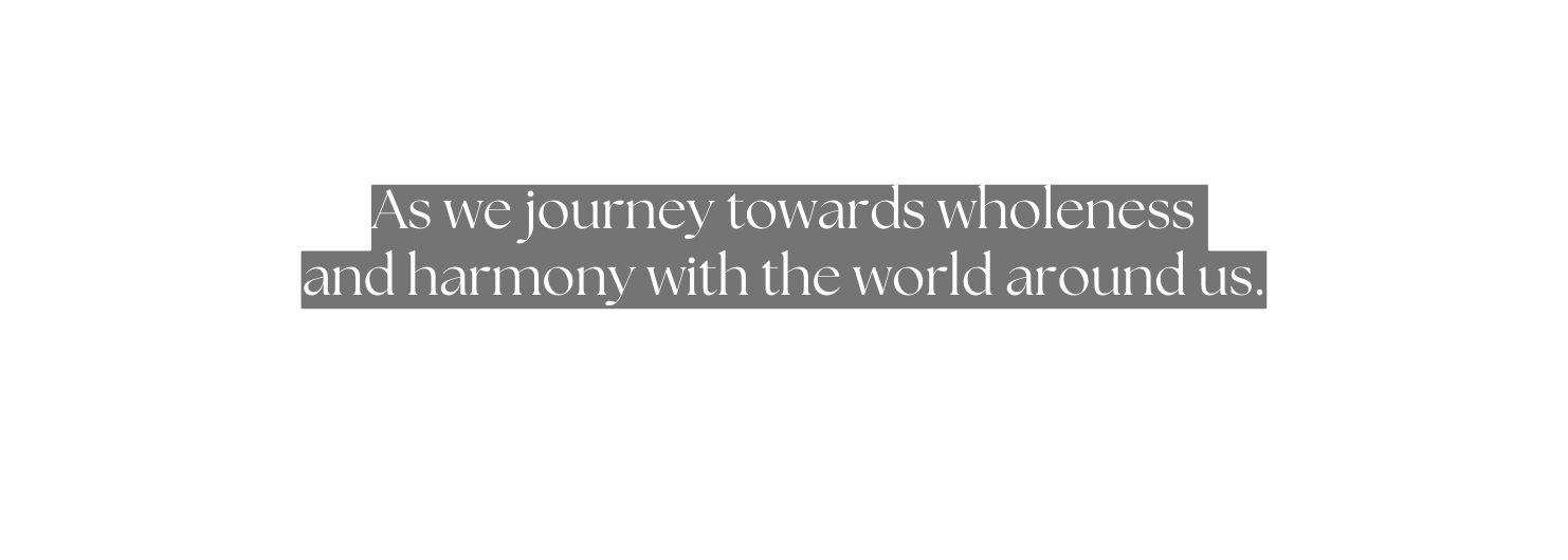 As we journey towards wholeness and harmony with the world around us